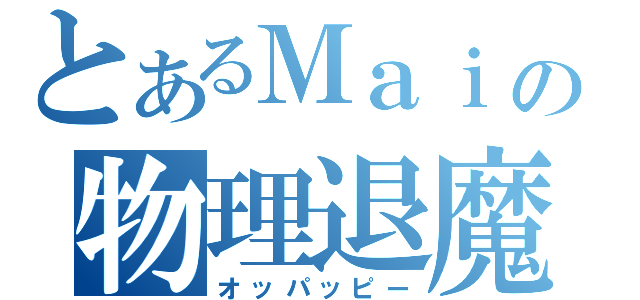 とあるＭａｉの物理退魔（オッパッピー）