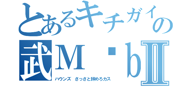 とあるキチガイアホの武Ｍöｂｉｕｓ キモッⅡ（ハウンズ さっさと辞めろカス）