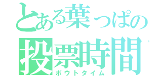 とある葉っぱの投票時間（ボウトタイム）