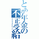 とある年金の不正受給（アンジャストレシート）