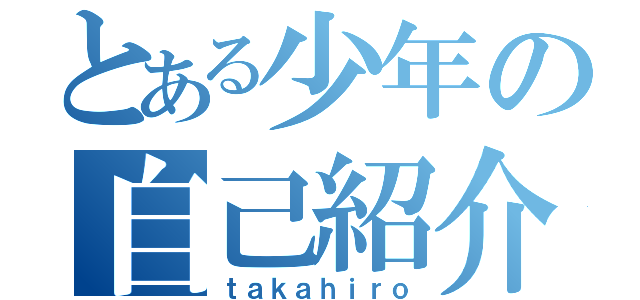 とある少年の自己紹介（ｔａｋａｈｉｒｏ）