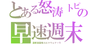 とある怒涛トピの早速週末（濃厚激美味カルマヴォナーラ）