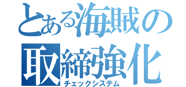 とある海賊の取締強化（チェックシステム）