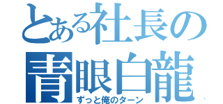 とある社長の青眼白龍（ずっと俺のターン）