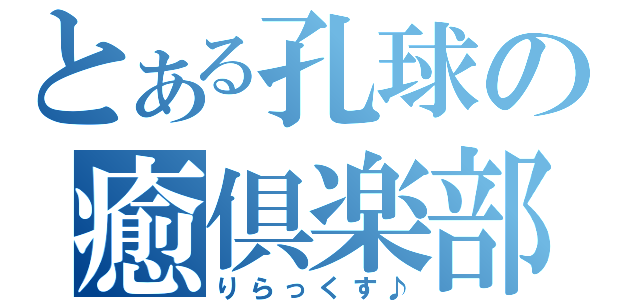 とある孔球の癒倶楽部（りらっくす♪）