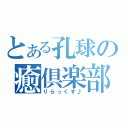 とある孔球の癒倶楽部（りらっくす♪）