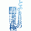 とある委員長の轟絶運極（じまんばなし）