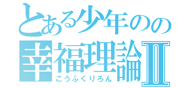 とある少年のの幸福理論Ⅱ（こうふくりろん）