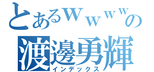 とあるｗｗｗｗｗの渡邊勇輝（インデックス）