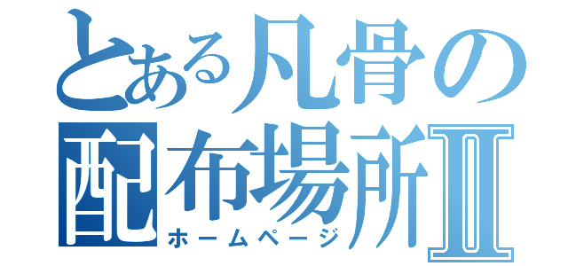 とある凡骨の配布場所Ⅱ（ホームページ）