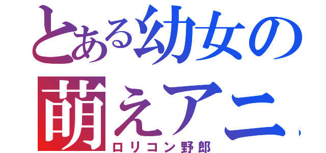 とある幼女の萌えアニメ（ロリコン野郎）