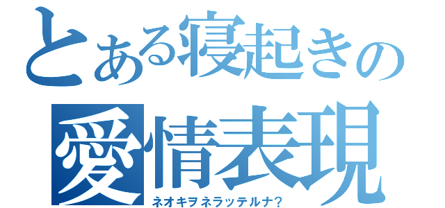 とある寝起きの愛情表現（ネオキヲネラッテルナ？）