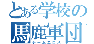 とある学校の馬鹿軍団（チームエロス）