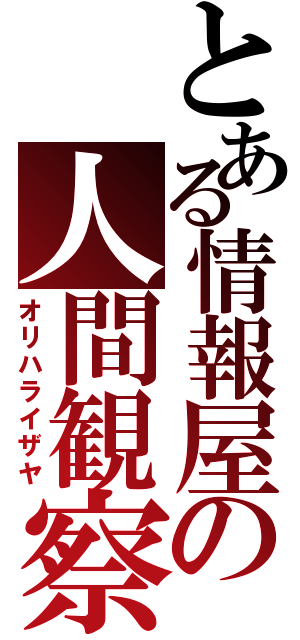 とある情報屋の人間観察（オリハライザヤ）