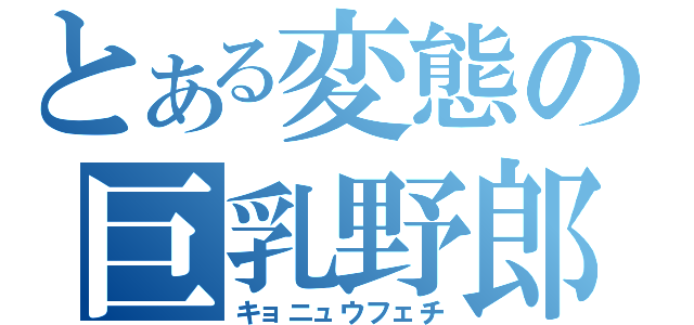 とある変態の巨乳野郎（キョニュウフェチ）