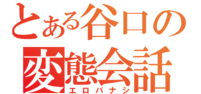 とある谷口の変態会話（エロバナシ）