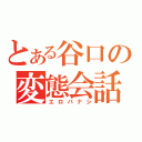 とある谷口の変態会話（エロバナシ）