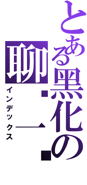 とある黑化の聊胜一筹Ⅱ（インデックス）