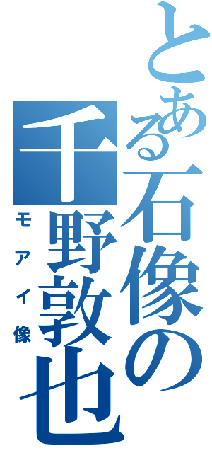 とある石像の千野敦也（モアイ像）