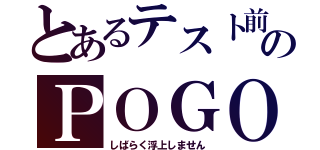 とあるテスト前のＰＯＧＯ（しばらく浮上しません）