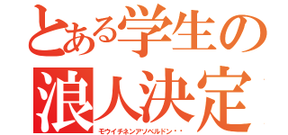 とある学生の浪人決定（モウイチネンアソベルドン‼︎）