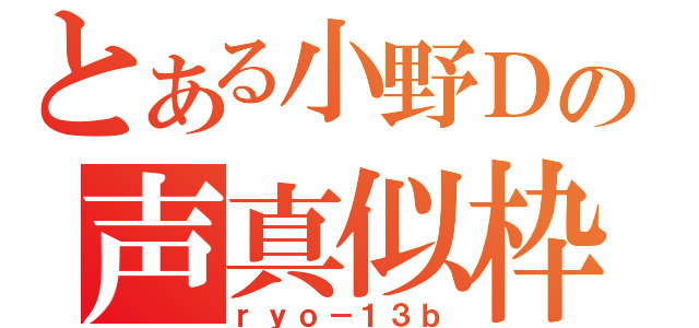 とある小野Ｄの声真似枠（ｒｙｏ－１３ｂ）