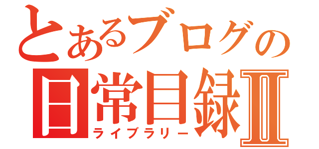 とあるブログの日常目録Ⅱ（ライブラリー）