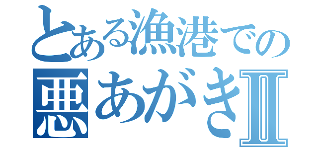 とある漁港での悪あがきⅡ（）