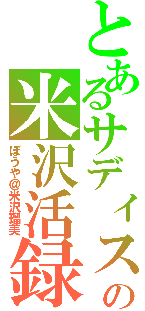 とあるサディストの米沢活録Ⅱ（ぼうや＠米沢瑠美）