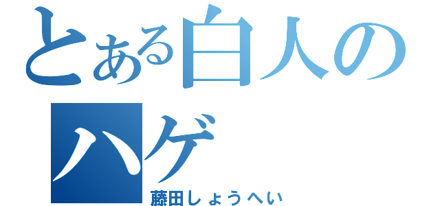 とある白人のハゲ（藤田しょうへい）