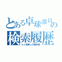 とある卓球部員の検索履歴（ｂｙ名無しの権兵衛）