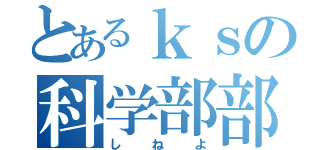 とあるｋｓの科学部部長（しねよ）