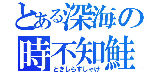 とある深海の時不知鮭（ときしらずしゃけ）