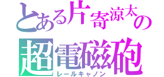 とある片寄涼太の超電磁砲（レールキャノン）