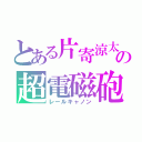 とある片寄涼太の超電磁砲（レールキャノン）