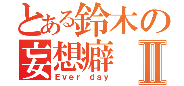 とある鈴木の妄想癖Ⅱ（Ｅｖｅｒ ｄａｙ）