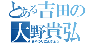 とある吉田の大野貴弘（あやつりにんぎょう）