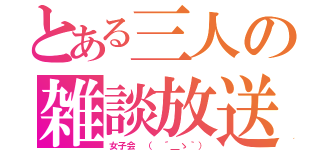 とある三人の雑談放送（女子会 （　´＿ゝ｀））