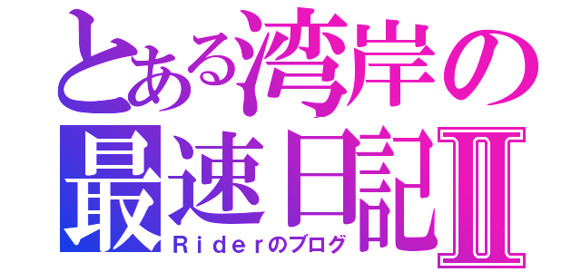 とある湾岸の最速日記Ⅱ（Ｒｉｄｅｒのブログ）