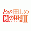 とある田上の疲労困憊Ⅱ（助けてくれ～）