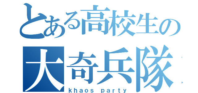 とある高校生の大奇兵隊（ｋｈａｏｓ ｐａｒｔｙ）