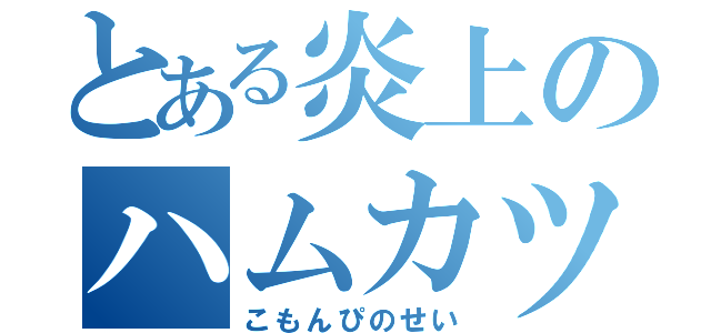 とある炎上のハムカツ（こもんぴのせい）