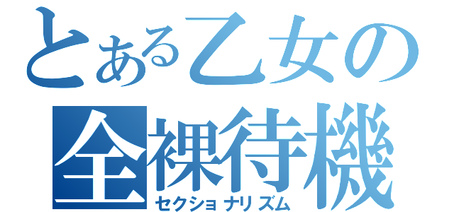 とある乙女の全裸待機（セクショナリズム）