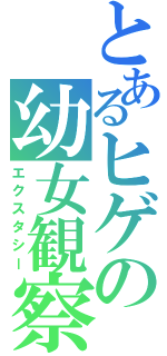 とあるヒゲの幼女観察（エクスタシー）