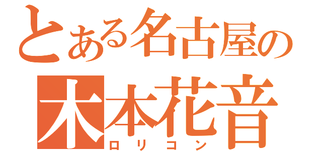 とある名古屋の木本花音（ロリコン）