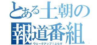 とある土朝の報道番組（ウェークアップ！ぷらす）