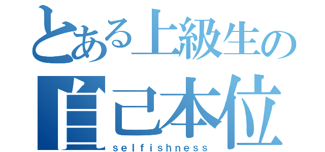 とある上級生の自己本位（ｓｅｌｆｉｓｈｎｅｓｓ）