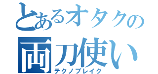 とあるオタクの両刀使い（テクノブレイク）