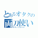 とあるオタクの両刀使い（テクノブレイク）