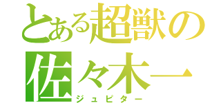 とある超獣の佐々木一晴（ジュピター）